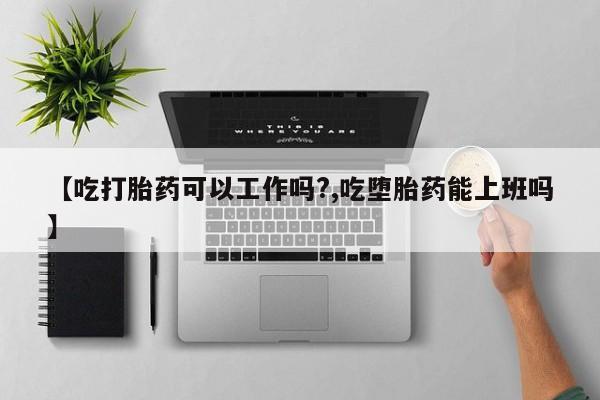 推荐个卖打胎药微信联系方式【吃打胎药可以工作吗?,吃堕胎药能上班吗】