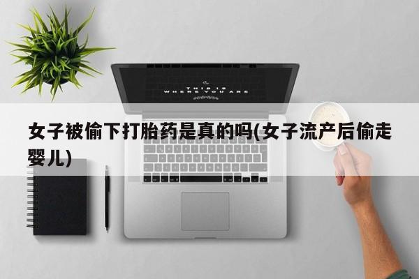 推荐个卖打胎药微信联系方式女子被偷下打胎药是真的吗(女子流产后偷走婴儿)