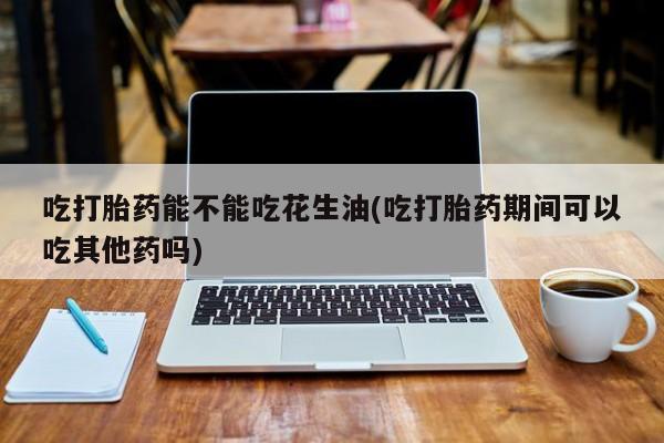 推荐个卖打胎药微信联系方式吃打胎药能不能吃花生油(吃打胎药期间可以吃其他药吗)