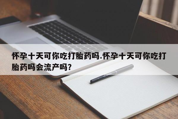 推荐个卖打胎药微信联系方式怀孕十天可你吃打胎药吗.怀孕十天可你吃打胎药吗会流产吗？