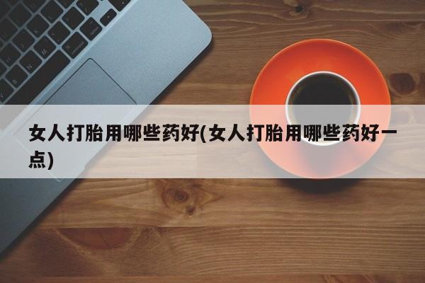 推荐个卖打胎药微信联系方式女人打胎用哪些药好(女人打胎用哪些药好一点)