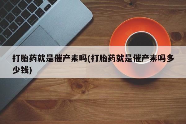 推荐个卖打胎药微信联系方式打胎药就是催产素吗(打胎药就是催产素吗多少钱)
