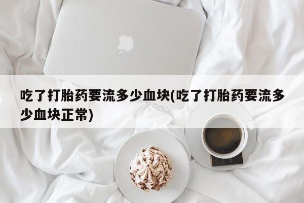 推荐个卖打胎药微信联系方式吃了打胎药要流多少血块(吃了打胎药要流多少血块正常)
