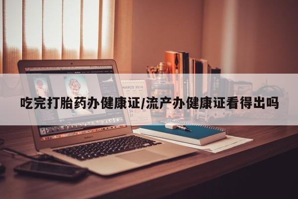 推荐个卖打胎药微信联系方式吃完打胎药办健康证/流产办健康证看得出吗