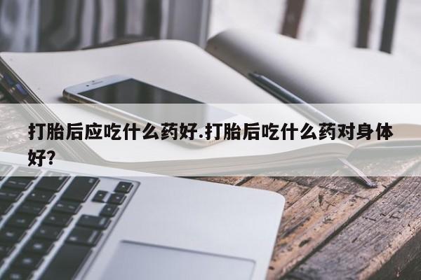 推荐个卖打胎药微信联系方式打胎后应吃什么药好.打胎后吃什么药对身体好？