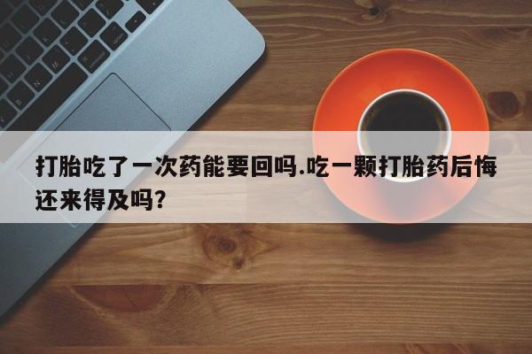 推荐个卖打胎药微信联系方式打胎吃了一次药能要回吗.吃一颗打胎药后悔还来得及吗？