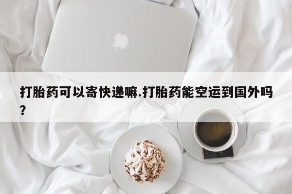 推荐个卖打胎药微信联系方式打胎药可以寄快递嘛.打胎药能空运到国外吗？