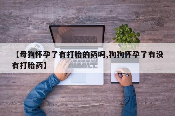 推荐个卖打胎药微信联系方式【母狗怀孕了有打胎的药吗,狗狗怀孕了有没有打胎药】