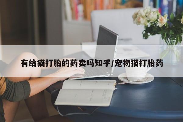 推荐个卖打胎药微信联系方式有给猫打胎的药卖吗知乎/宠物猫打胎药