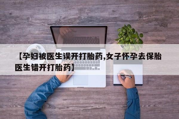 推荐个卖打胎药微信联系方式【孕妇被医生误开打胎药,女子怀孕去保胎 医生错开打胎药】