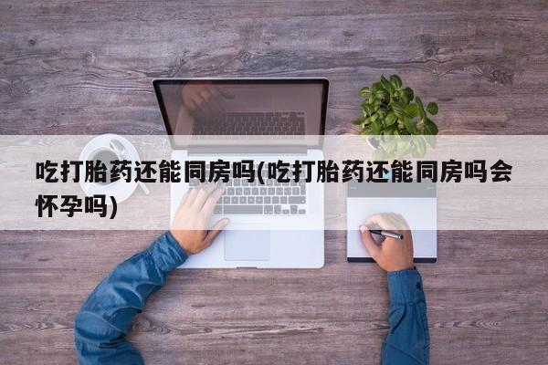 推荐个卖打胎药微信联系方式吃打胎药还能同房吗(吃打胎药还能同房吗会怀孕吗)