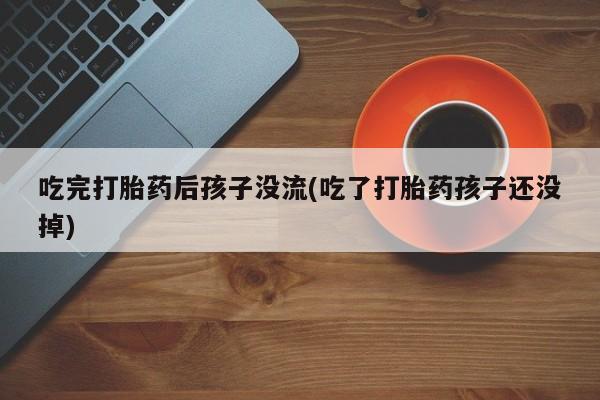 推荐个卖打胎药微信联系方式吃完打胎药后孩子没流(吃了打胎药孩子还没掉)