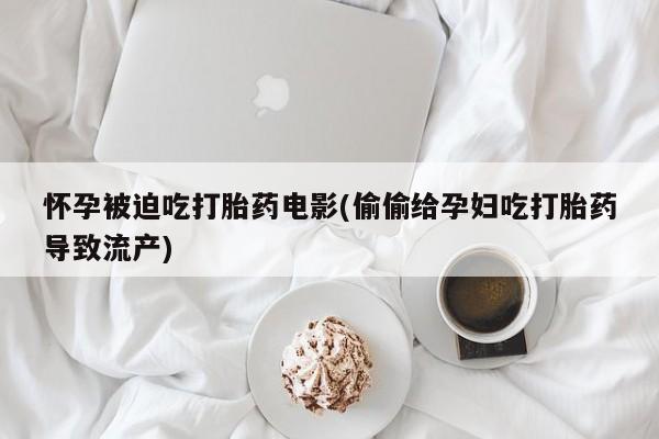 推荐个卖打胎药微信联系方式怀孕被迫吃打胎药电影(偷偷给孕妇吃打胎药导致流产)