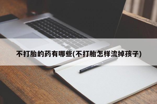 推荐个卖打胎药微信联系方式不打胎的药有哪些(不打胎怎样流掉孩子)