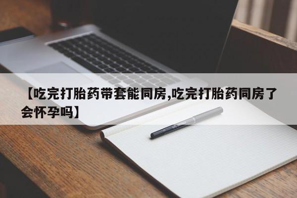 推荐个卖打胎药微信联系方式【吃完打胎药带套能同房,吃完打胎药同房了会怀孕吗】
