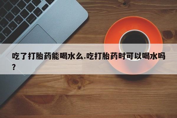 推荐个卖打胎药微信联系方式吃了打胎药能喝水么.吃打胎药时可以喝水吗？