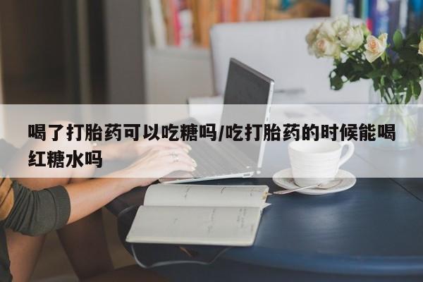 推荐个卖打胎药微信联系方式喝了打胎药可以吃糖吗/吃打胎药的时候能喝红糖水吗