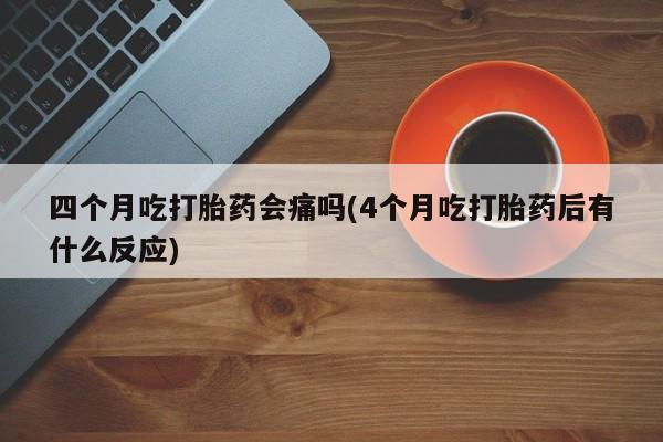 推荐个卖打胎药微信联系方式四个月吃打胎药会痛吗(4个月吃打胎药后有什么反应)