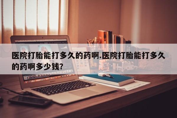 推荐个卖打胎药微信联系方式医院打胎能打多久的药啊.医院打胎能打多久的药啊多少钱？