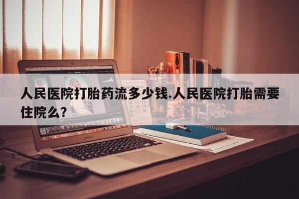 推荐个卖打胎药微信联系方式人民医院打胎药流多少钱.人民医院打胎需要住院么？