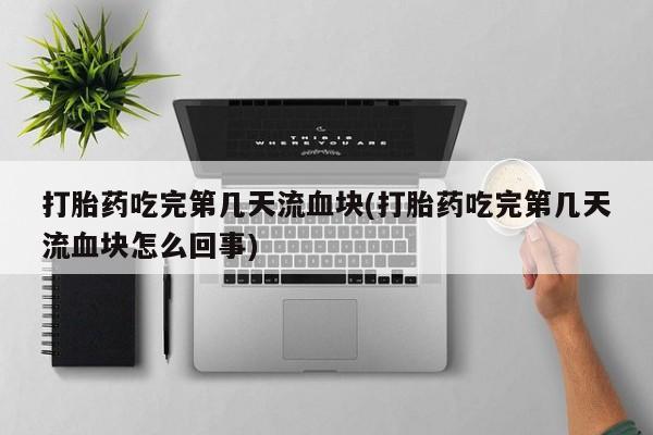 推荐个卖打胎药微信联系方式打胎药吃完第几天流血块(打胎药吃完第几天流血块怎么回事)