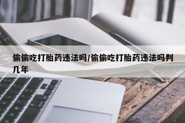 推荐个卖打胎药微信联系方式偷偷吃打胎药违法吗/偷偷吃打胎药违法吗判几年