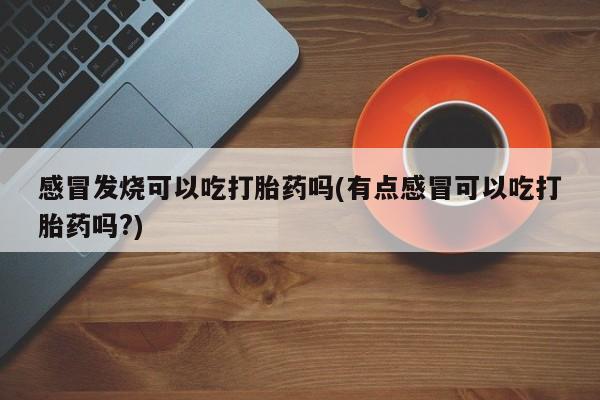 推荐个卖打胎药微信联系方式感冒发烧可以吃打胎药吗(有点感冒可以吃打胎药吗?)