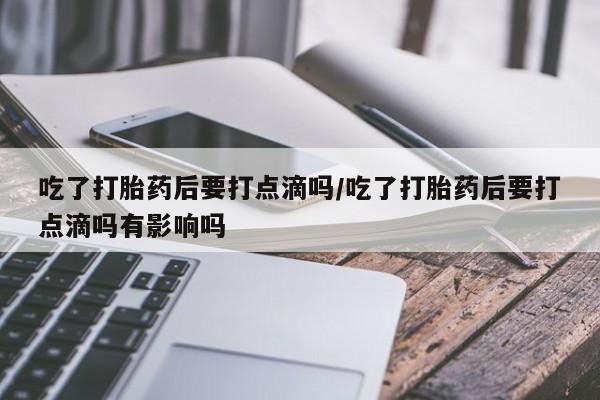 推荐个卖打胎药微信联系方式吃了打胎药后要打点滴吗/吃了打胎药后要打点滴吗有影响吗