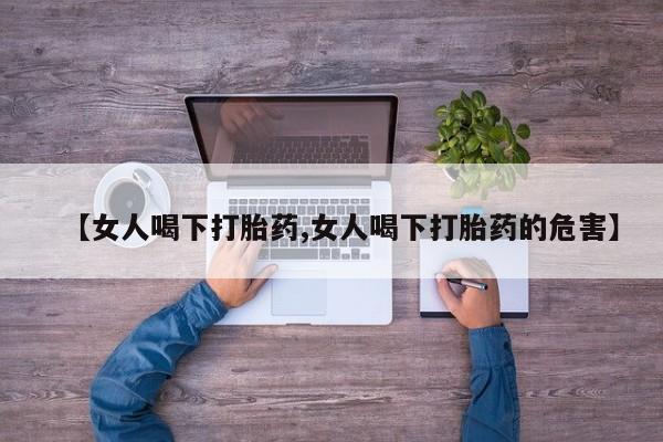 推荐个卖打胎药微信联系方式【女人喝下打胎药,女人喝下打胎药的危害】