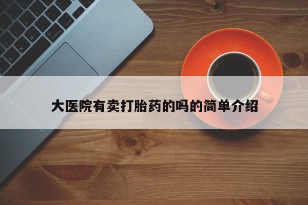 推荐个卖打胎药微信联系方式大医院有卖打胎药的吗的简单介绍