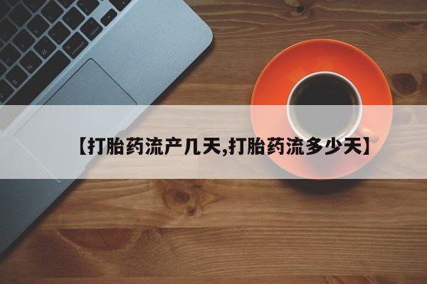 推荐个卖打胎药微信联系方式【打胎药流产几天,打胎药流多少天】