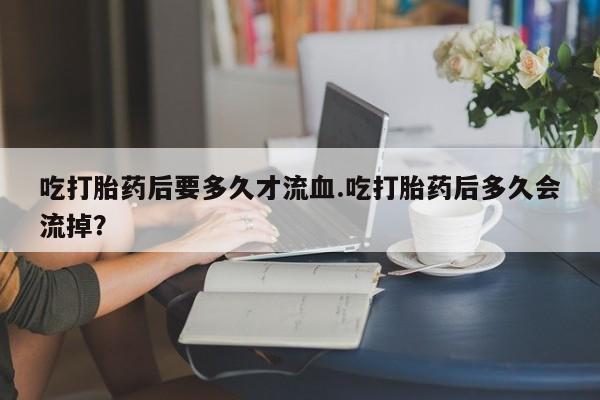 推荐个卖打胎药微信联系方式吃打胎药后要多久才流血.吃打胎药后多久会流掉？