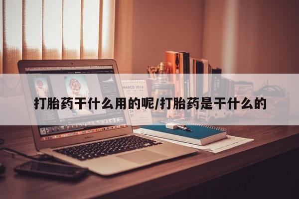 推荐个卖打胎药微信联系方式打胎药干什么用的呢/打胎药是干什么的