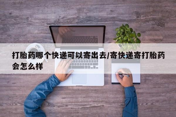 推荐个卖打胎药微信联系方式打胎药哪个快递可以寄出去/寄快递寄打胎药会怎么样