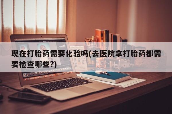 推荐个卖打胎药微信联系方式现在打胎药需要化验吗(去医院拿打胎药都需要检查哪些?)