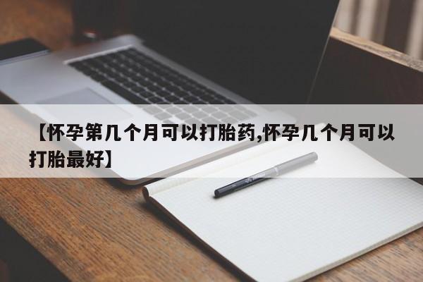推荐个卖打胎药微信联系方式【怀孕第几个月可以打胎药,怀孕几个月可以打胎最好】