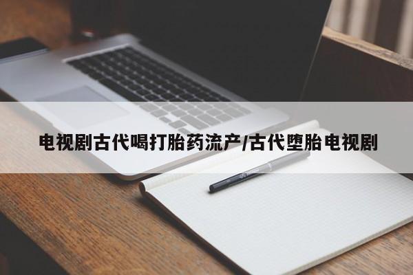 推荐个卖打胎药微信联系方式电视剧古代喝打胎药流产/古代堕胎电视剧
