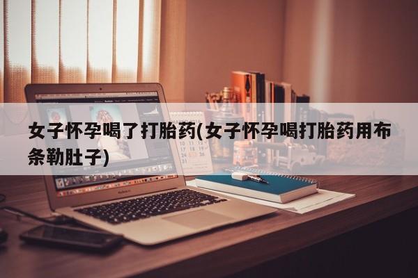 推荐个卖打胎药微信联系方式女子怀孕喝了打胎药(女子怀孕喝打胎药用布条勒肚子)