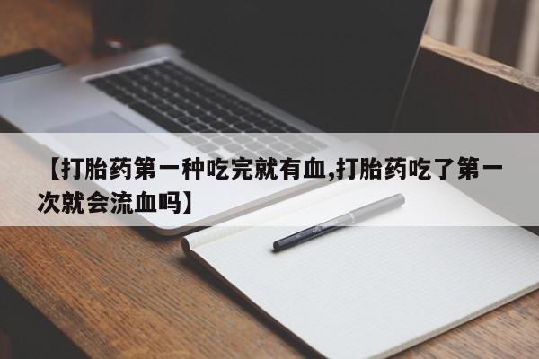 推荐个卖打胎药微信联系方式【打胎药第一种吃完就有血,打胎药吃了第一次就会流血吗】