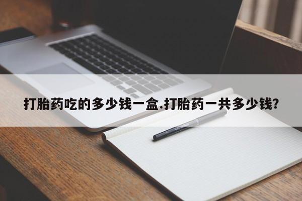 推荐个卖打胎药微信联系方式打胎药吃的多少钱一盒.打胎药一共多少钱？
