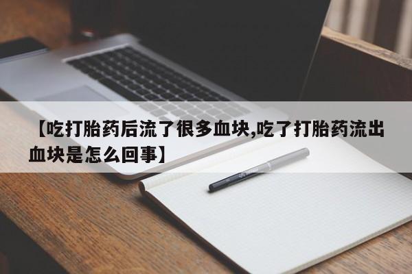 推荐个卖打胎药微信联系方式【吃打胎药后流了很多血块,吃了打胎药流出血块是怎么回事】