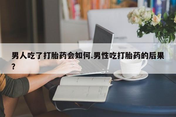 推荐个卖打胎药微信联系方式男人吃了打胎药会如何.男性吃打胎药的后果？