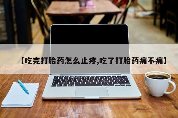 推荐个卖打胎药微信联系方式【吃完打胎药怎么止疼,吃了打胎药痛不痛】