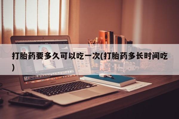 推荐个卖打胎药微信联系方式打胎药要多久可以吃一次(打胎药多长时间吃)