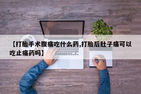 推荐个卖打胎药微信联系方式【打胎手术腹痛吃什么药,打胎后肚子痛可以吃止痛药吗】