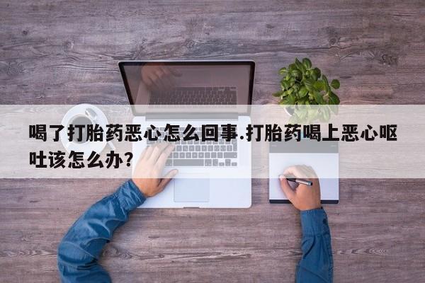 推荐个卖打胎药微信联系方式喝了打胎药恶心怎么回事.打胎药喝上恶心呕吐该怎么办？