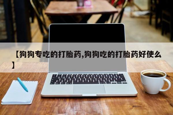 推荐个卖打胎药微信联系方式【狗狗专吃的打胎药,狗狗吃的打胎药好使么】