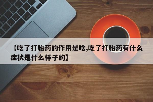 推荐个卖打胎药微信联系方式【吃了打胎药的作用是啥,吃了打胎药有什么症状是什么样子的】