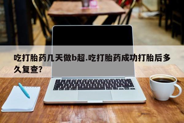 推荐个卖打胎药微信联系方式吃打胎药几天做b超.吃打胎药成功打胎后多久复查？