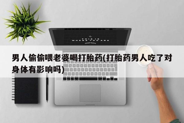 推荐个卖打胎药微信联系方式男人偷偷喂老婆喝打胎药(打胎药男人吃了对身体有影响吗)